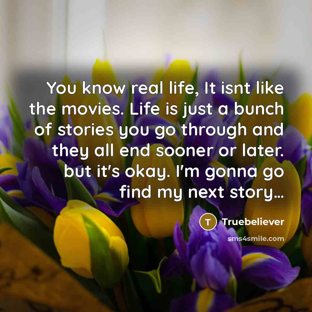 “You know real life, It isnt like the movies. Life is just a bunch of stories you go through and they all end sooner or later. but it's okay. I'm gonna go find my next story…” quote by Truebeliever