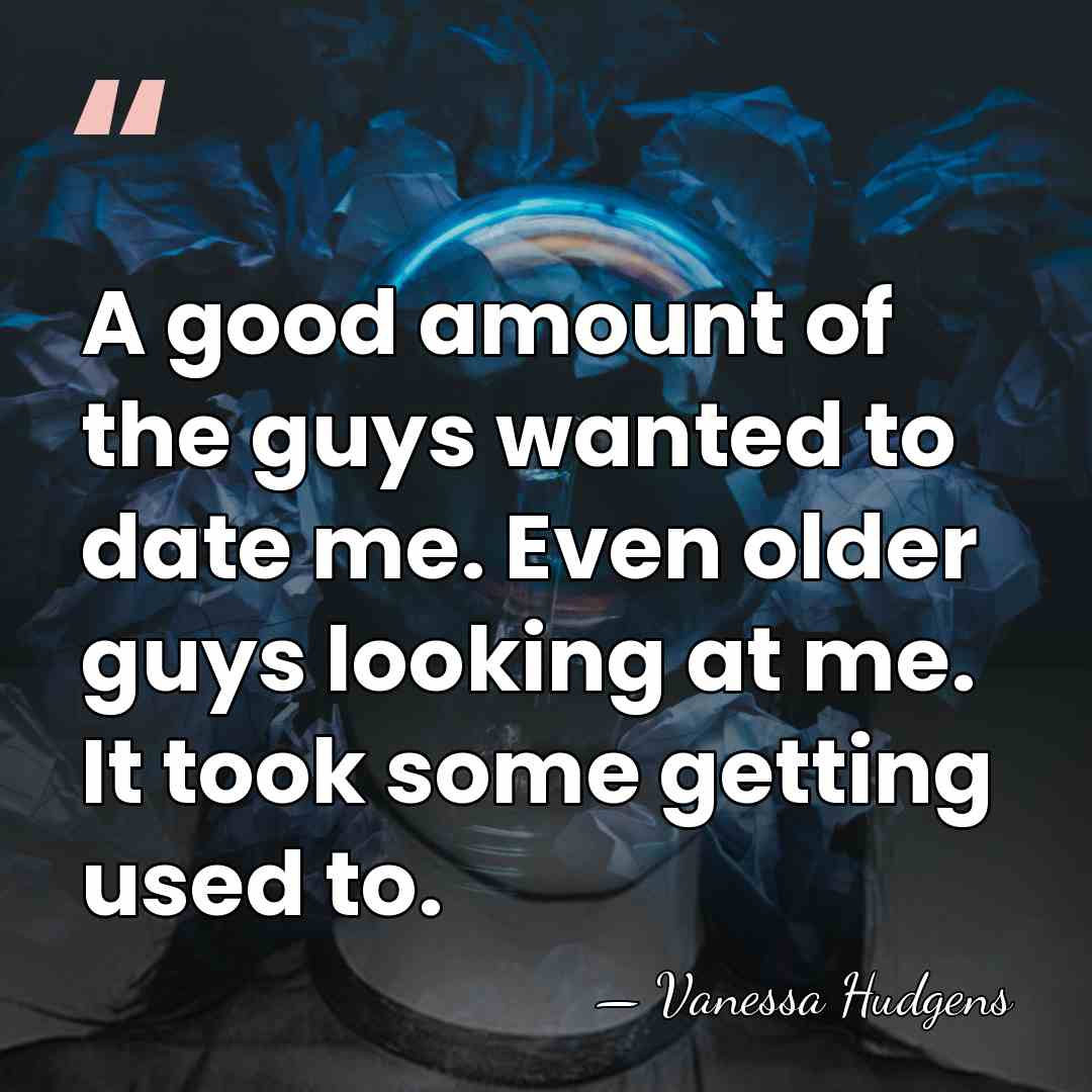 A good amount of the guys wanted to date me. Even older&hellip; - Vanessa Hudgens