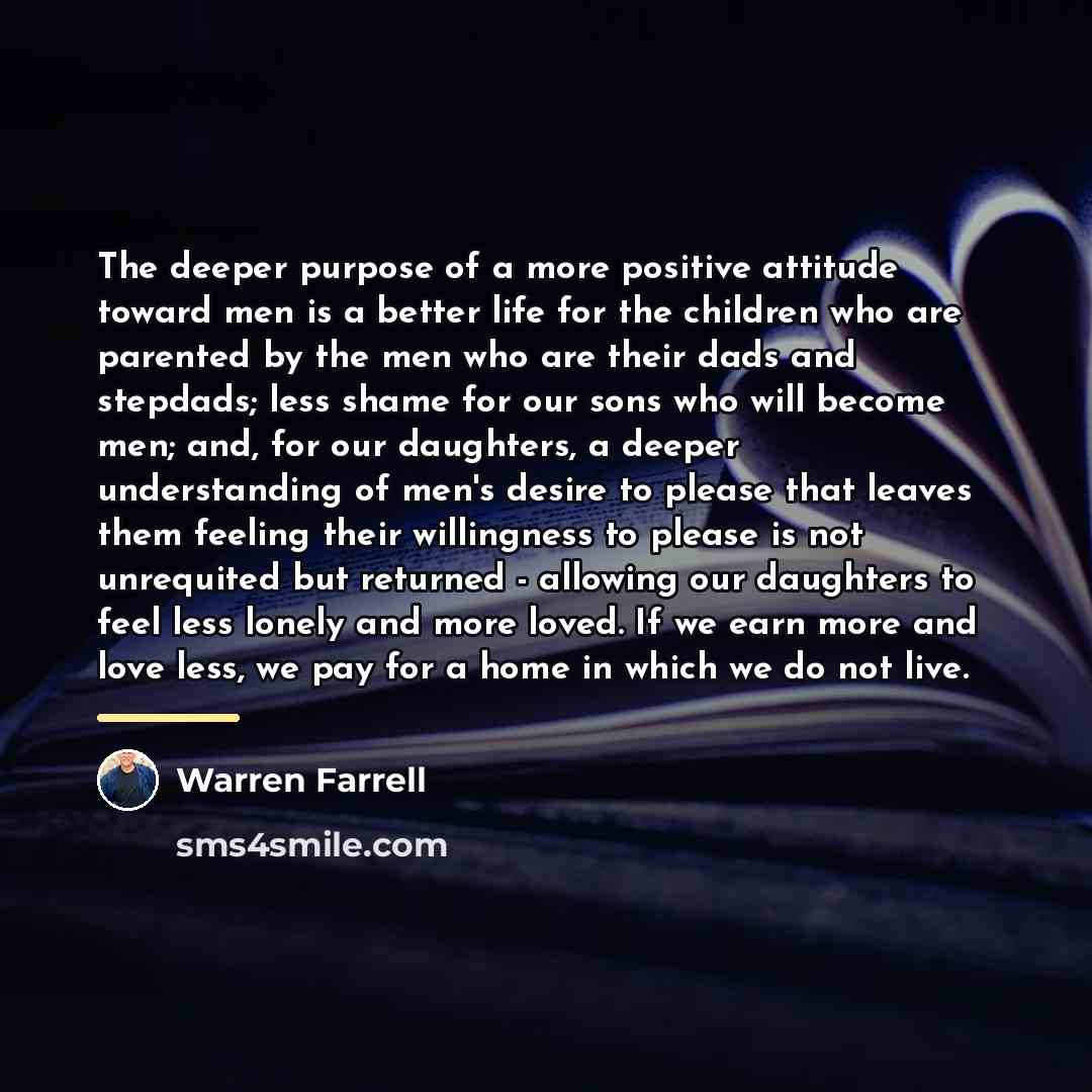 “The deeper purpose of a more positive attitude toward men…” quote by Warren Farrell