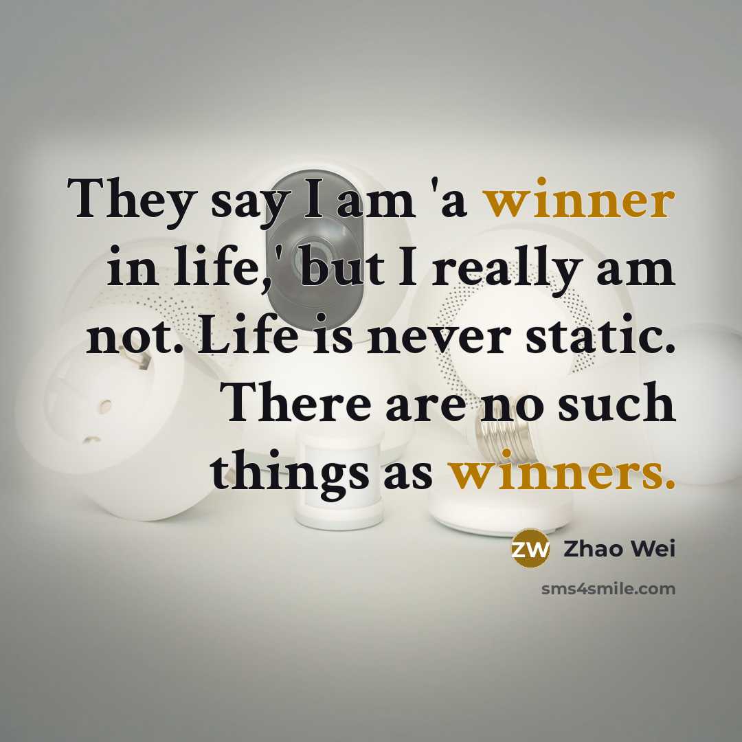 “They say I am 'a winner in life,' but I really am not. Life is never static. There are no such things as winners.” quote by Zhao Wei