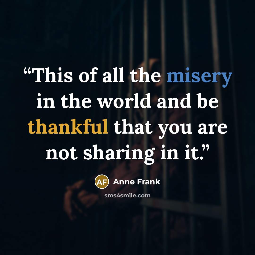 “This of all the misery in the world and be thankful that you are not sharing in it.” quote by Anne Frank