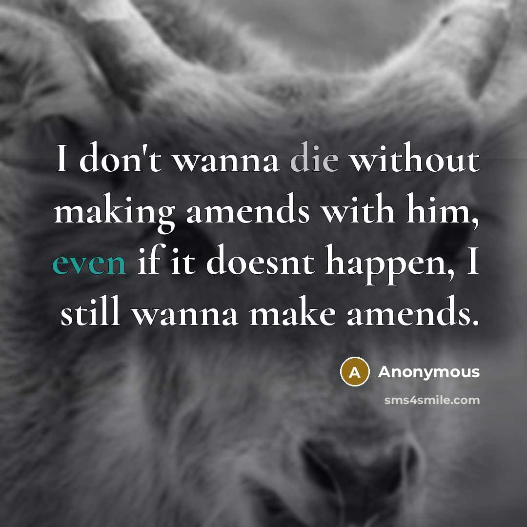 “I don't wanna die without making amends with him, even if it doesnt happen, I still wanna make amends.” quote by Anonymous