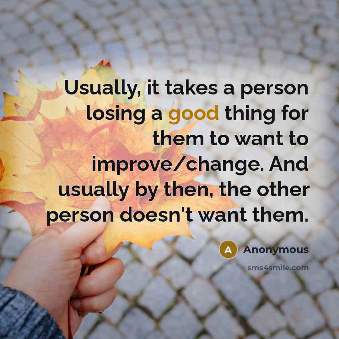 “Usually, it takes a person losing a good thing for them to want to improve/change. And usually by then, the other person doesn't want them.” quote by Anonymous