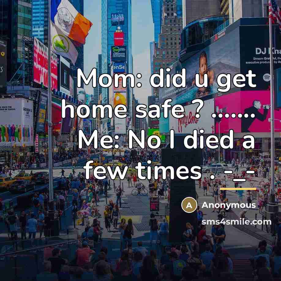 “Mom: did u get home safe ? ....... Me: No…” quote by Anonymous