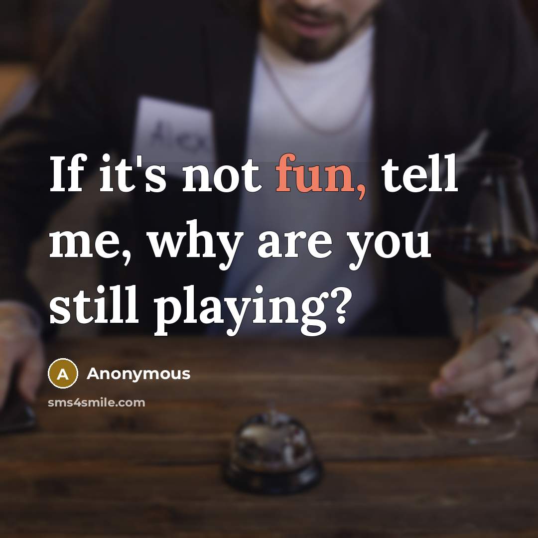 “If it's not fun, tell me, why are you still…” quote by Anonymous