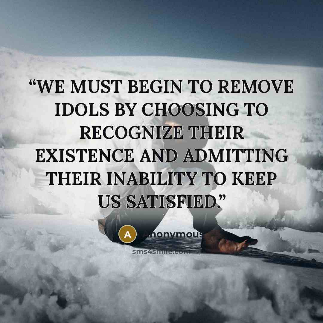 “WE MUST BEGIN TO REMOVE IDOLS BY CHOOSING TO RECOGNIZE THEIR EXISTENCE AND ADMITTING THEIR INABILITY TO KEEP US SATISFIED.” quote by Anonymous