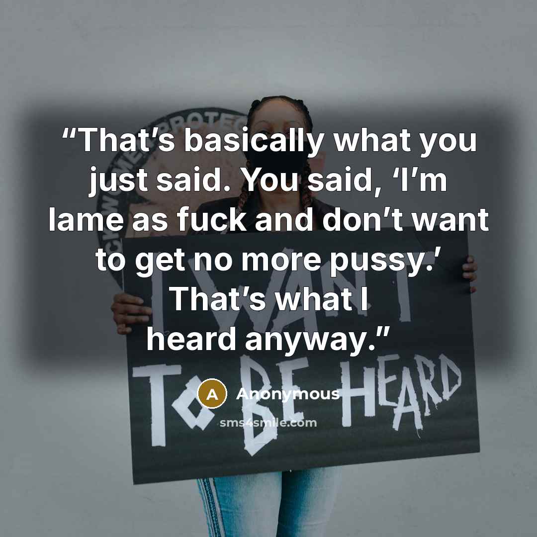 “That’s basically what you just said. You said, ‘I’m lame as fuck and don’t want to get no more pussy.’ That’s what I heard anyway.” quote by Anonymous