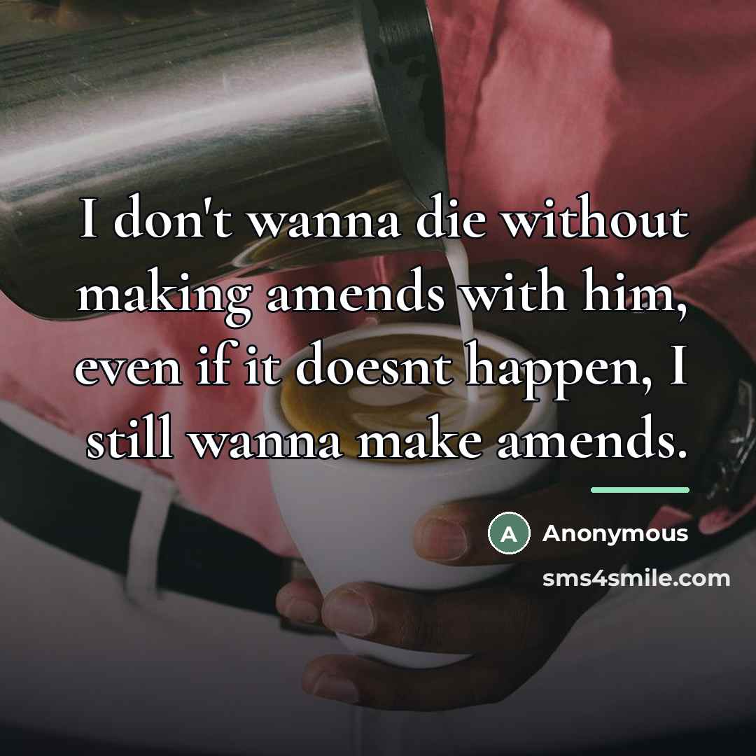 “I don't wanna die without making amends with him, even…” quote by Anonymous