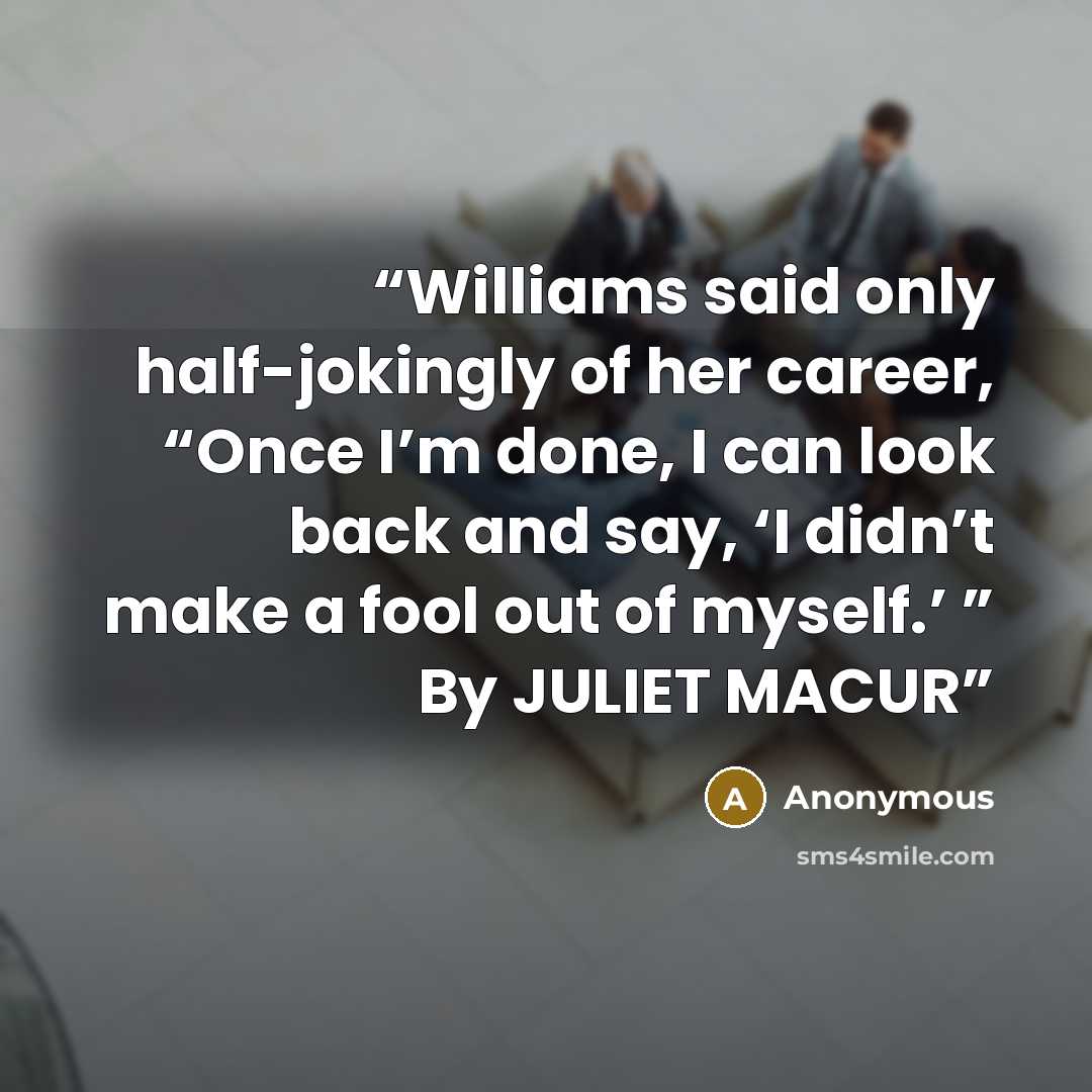 “Williams said only half-jokingly of her career, “Once I’m done, I can look back and say, ‘I didn’t make a fool out of myself.’ ” By JULIET MACUR” quote by Anonymous