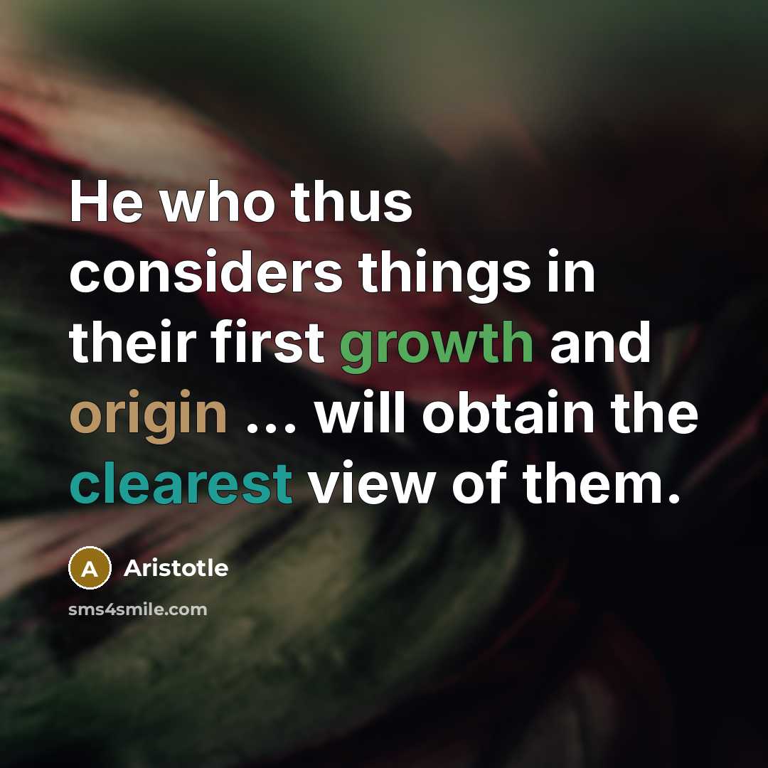 “He who thus considers things in their first growth and origin ... will obtain the clearest view of them.” quote by Aristotle