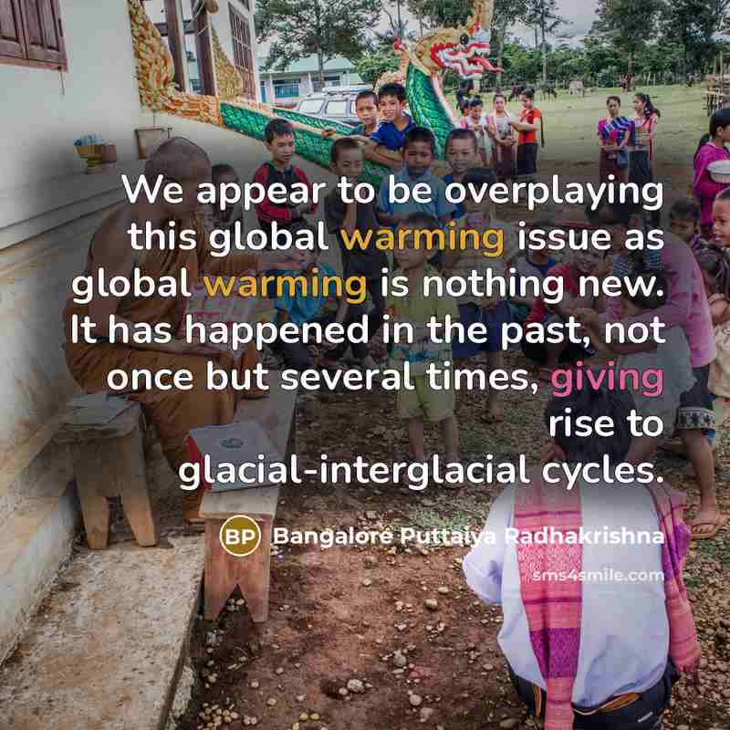 “We appear to be overplaying this global warming issue as global warming is nothing new. It has happened in the past, not once but several times, giving rise to glacial-interglacial cycles.” quote by Bangalore Puttaiya Radhakrishna