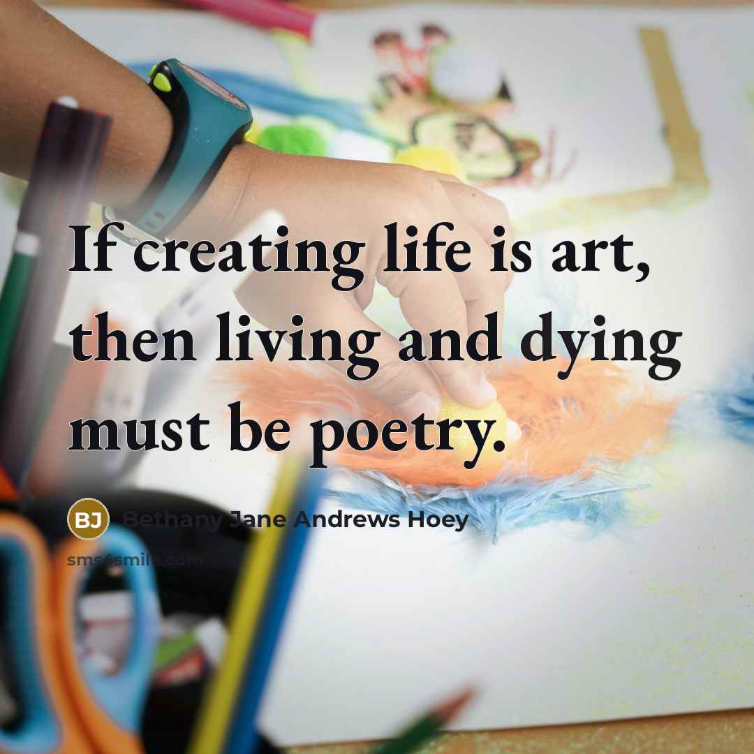 “If creating life is art, then living and dying must…” quote by Bethany Jane Andrews Hoey