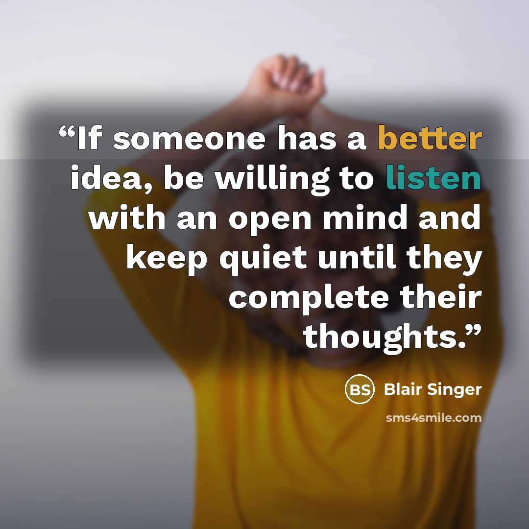 “If someone has a better idea, be willing to listen with an open mind and keep quiet until they complete their thoughts.” quote by Blair Singer