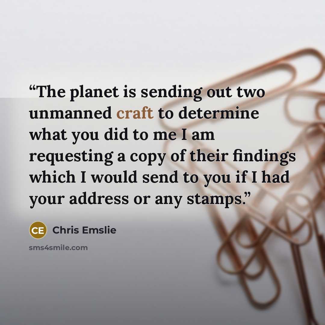 “The planet is sending out two unmanned craft to determine what you did to me I am requesting a copy of their findings which I would send to you if I had your address or any stamps.” quote by Chris Emslie