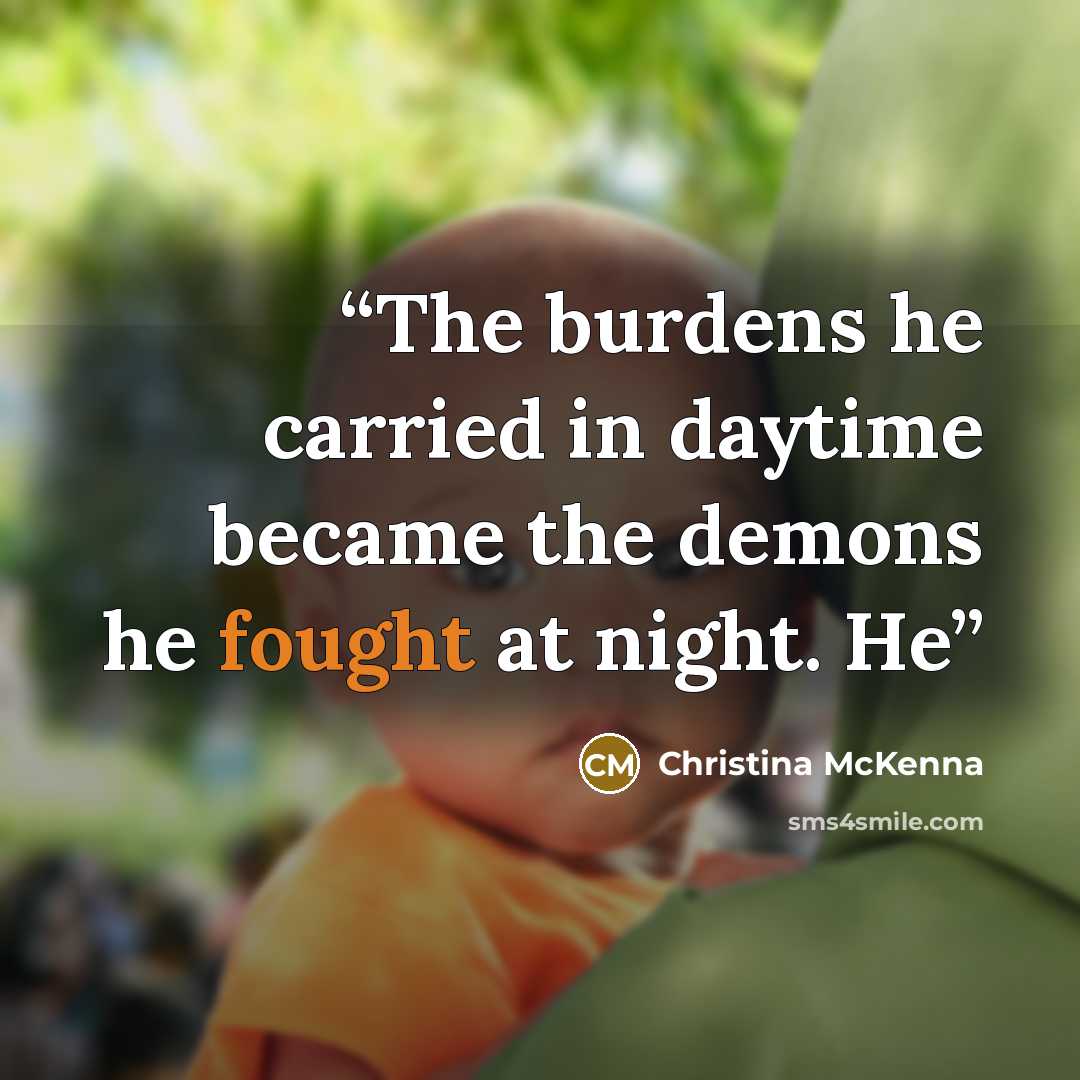 “The burdens he carried in daytime became the demons he fought at night. He” quote by Christina McKenna