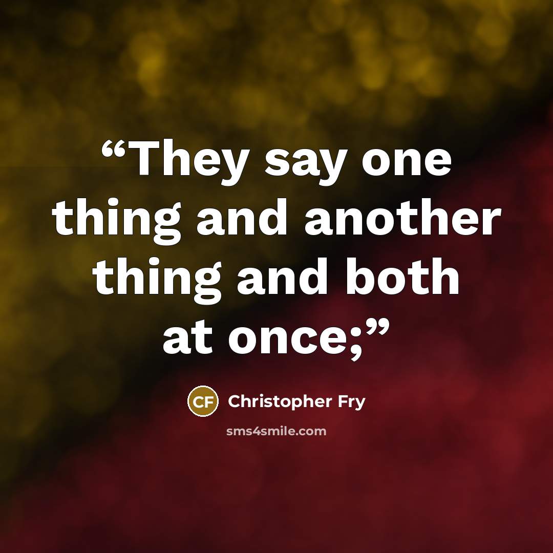 “They say one thing and another thing and both at once;” quote by Christopher Fry