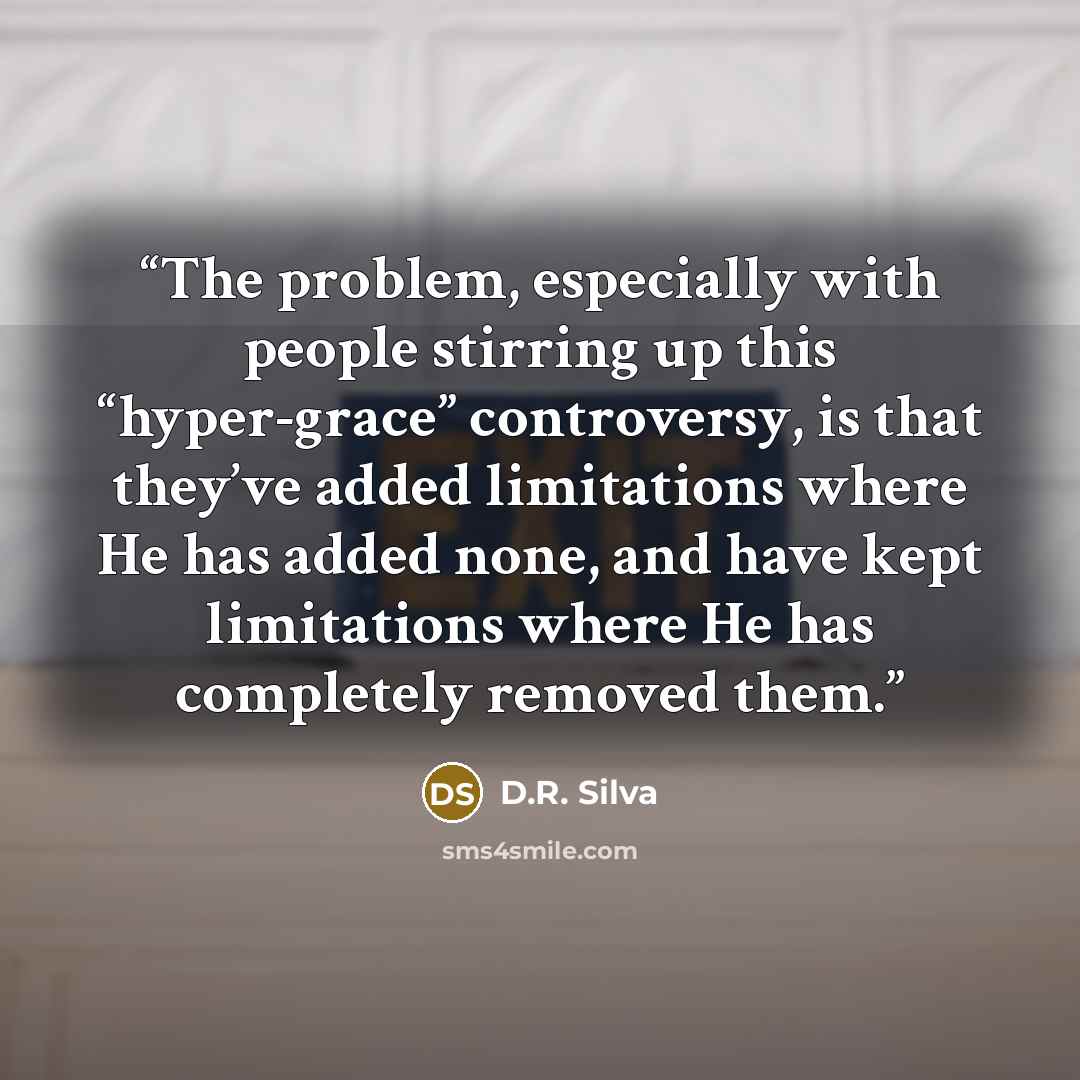 “The problem, especially with people stirring up this “hyper-grace” controversy, is that they’ve added limitations where He has added none, and have kept limitations where He has completely removed them.” quote by D.R. Silva