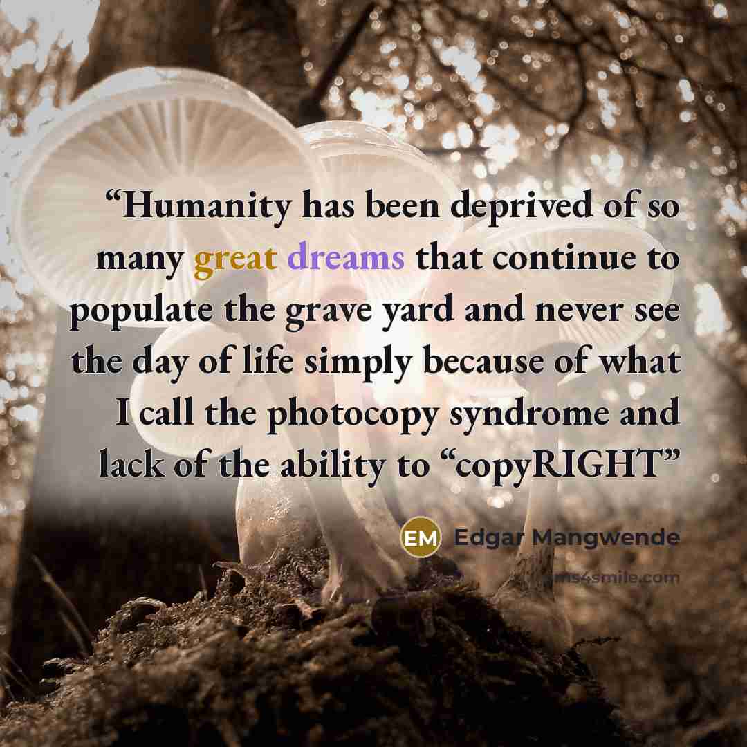 “Humanity has been deprived of so many great dreams that continue to populate the grave yard and never see the day of life simply because of what I call the photocopy syndrome and lack of the ability to “copyRIGHT” quote by Edgar Mangwende