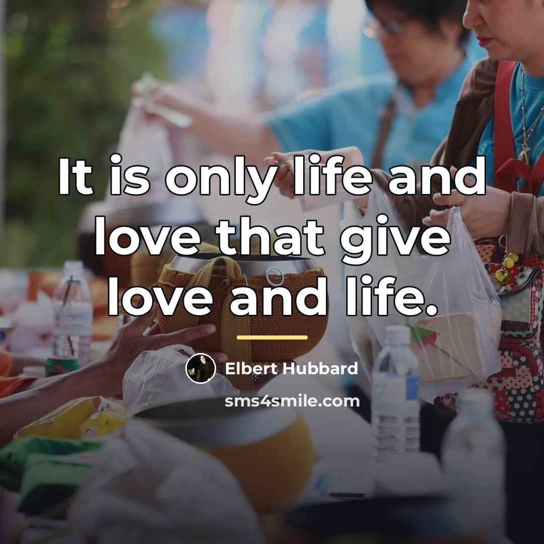 “It is only life and love that give love and…” quote by Elbert Hubbard