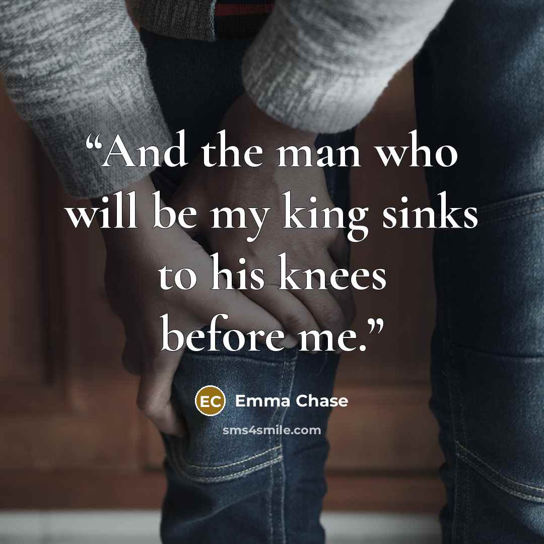 “And the man who will be my king sinks to his knees before me.” quote by Emma Chase