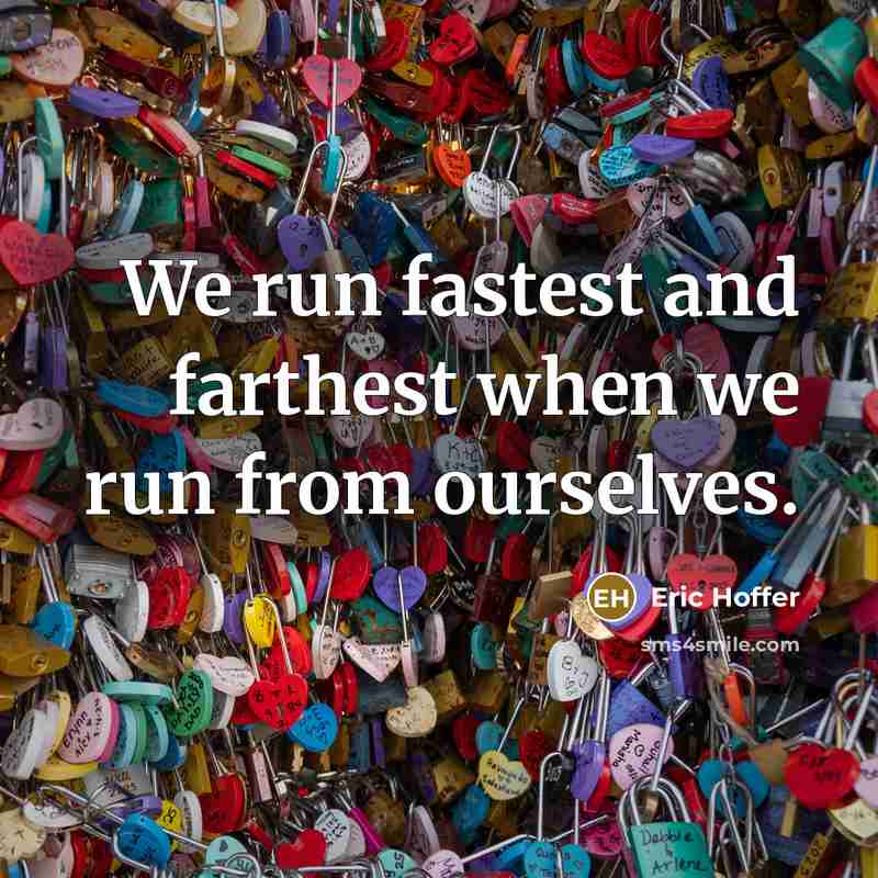 “We run fastest and farthest when we run from ourselves.” quote by Eric Hoffer