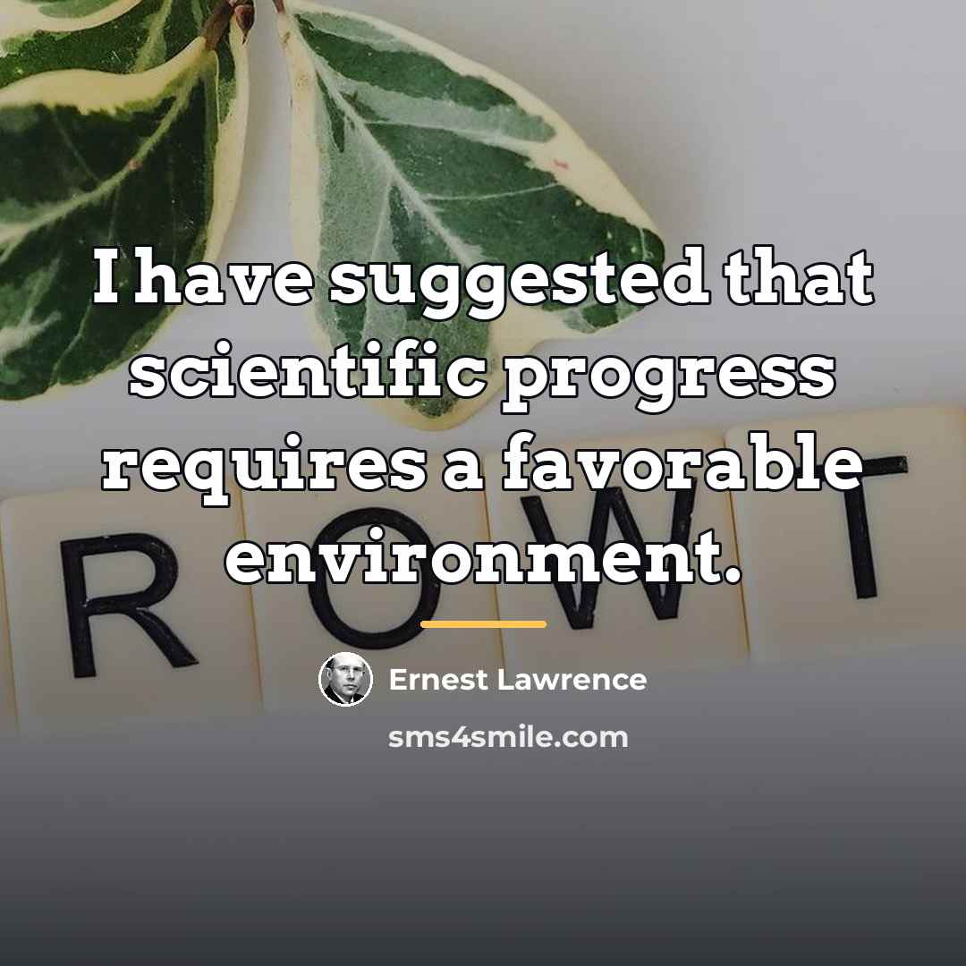 “I have suggested that scientific progress requires a favorable environment.…” quote by Ernest Lawrence
