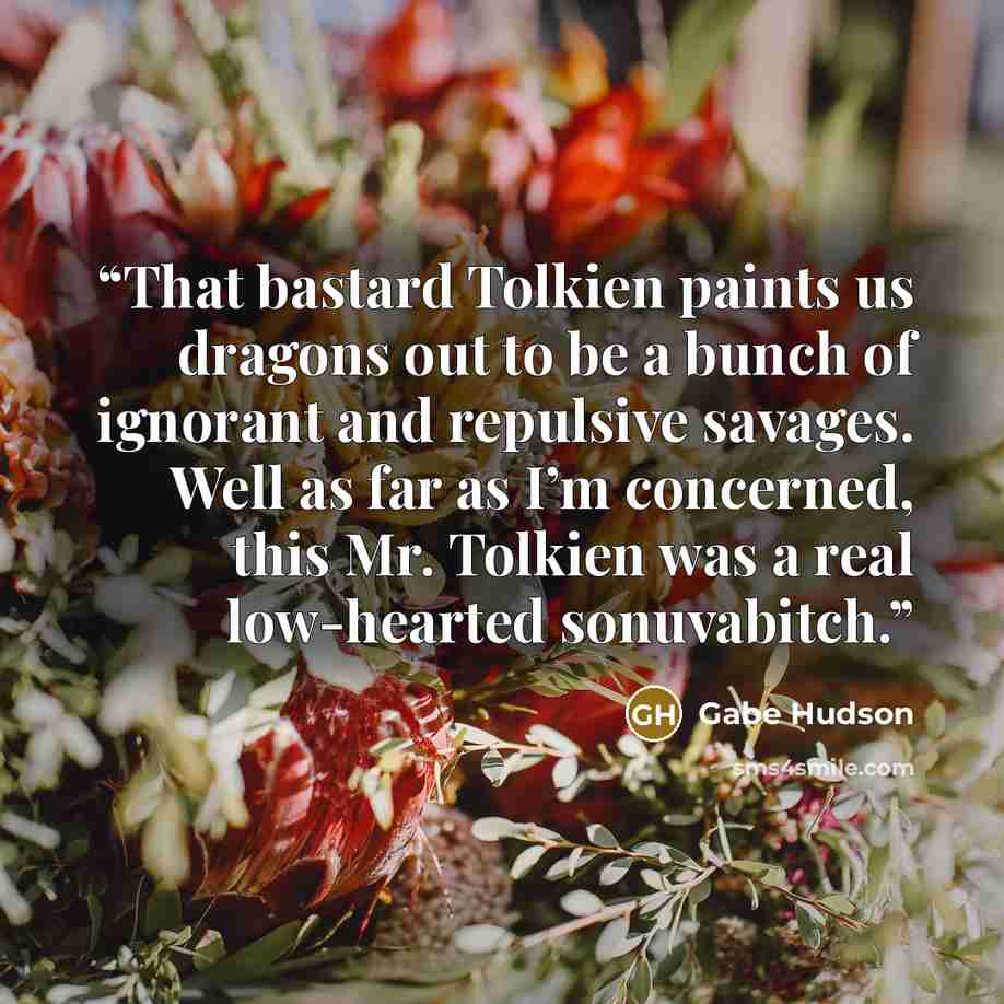 “That bastard Tolkien paints us dragons out to be a bunch of ignorant and repulsive savages. Well as far as I’m concerned, this Mr. Tolkien was a real low-hearted sonuvabitch.” quote by Gabe Hudson