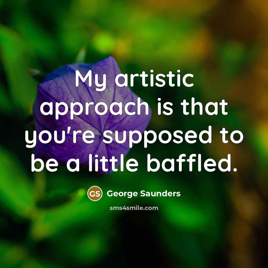 “My artistic approach is that you're supposed to be a…” quote by George Saunders