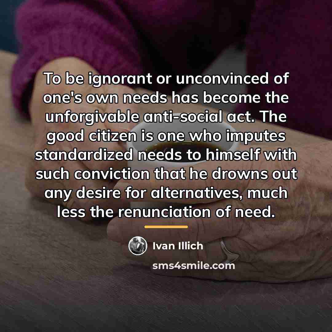 “To be ignorant or unconvinced of one's own needs has…” quote by Ivan Illich