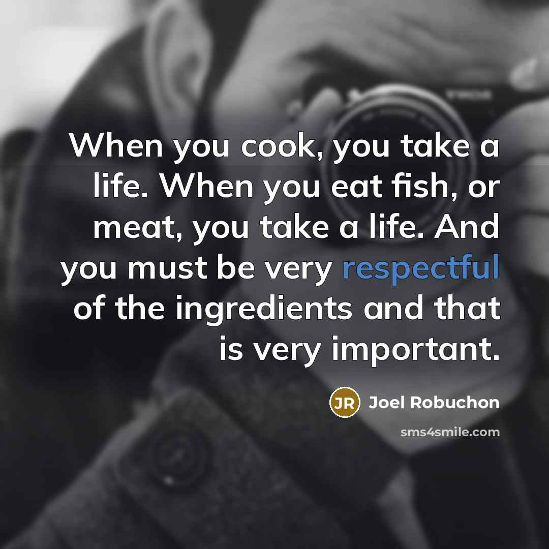 “When you cook, you take a life. When you eat…” quote by Joel Robuchon