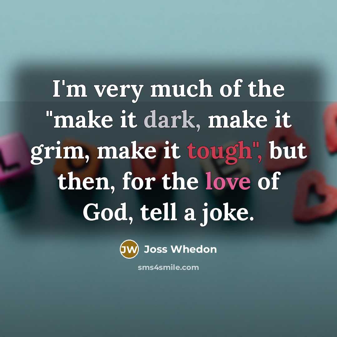 “I'm very much of the "make it dark, make it grim, make it tough", but then, for the love of God, tell a joke.” quote by Joss Whedon