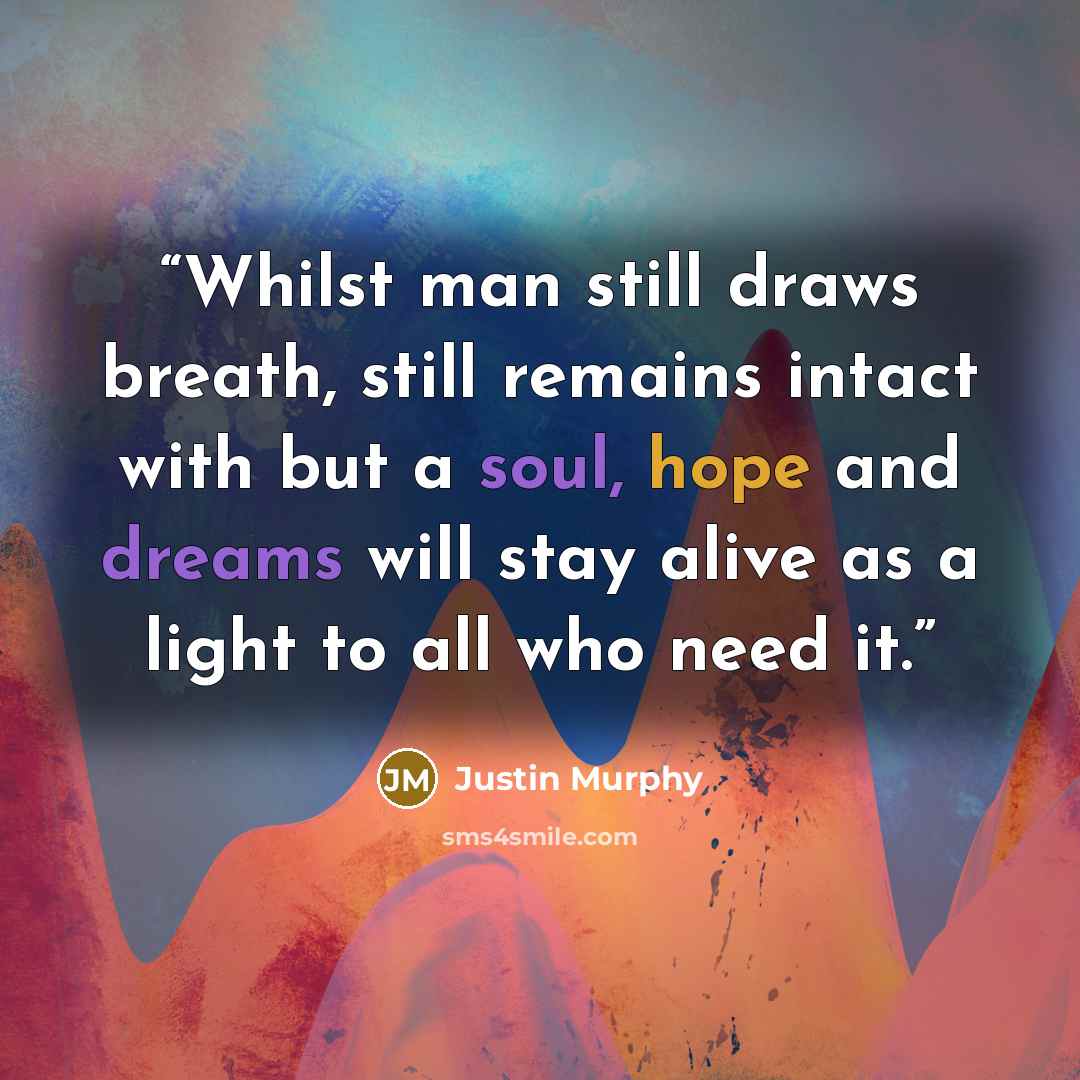 “Whilst man still draws breath, still remains intact with but a soul, hope and dreams will stay alive as a light to all who need it.” quote by Justin Murphy