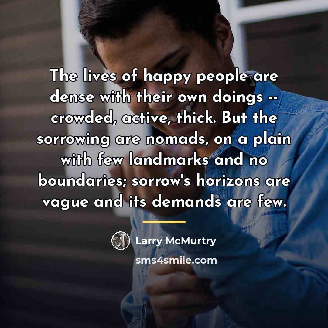 “The lives of happy people are dense with their own…” quote by Larry McMurtry