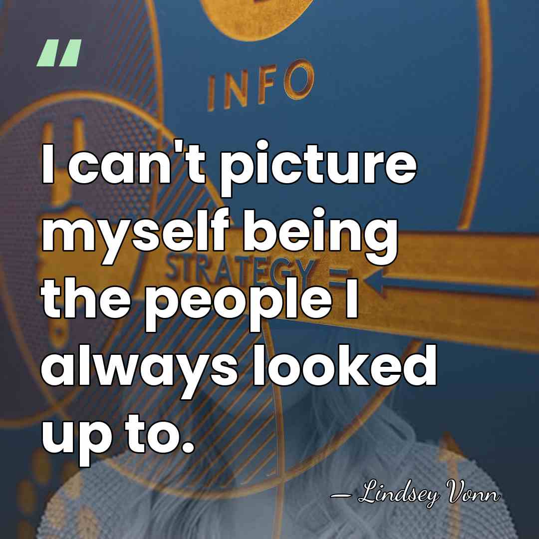 I can't picture myself being the people I always looked up to. - Lindsey Vonn
