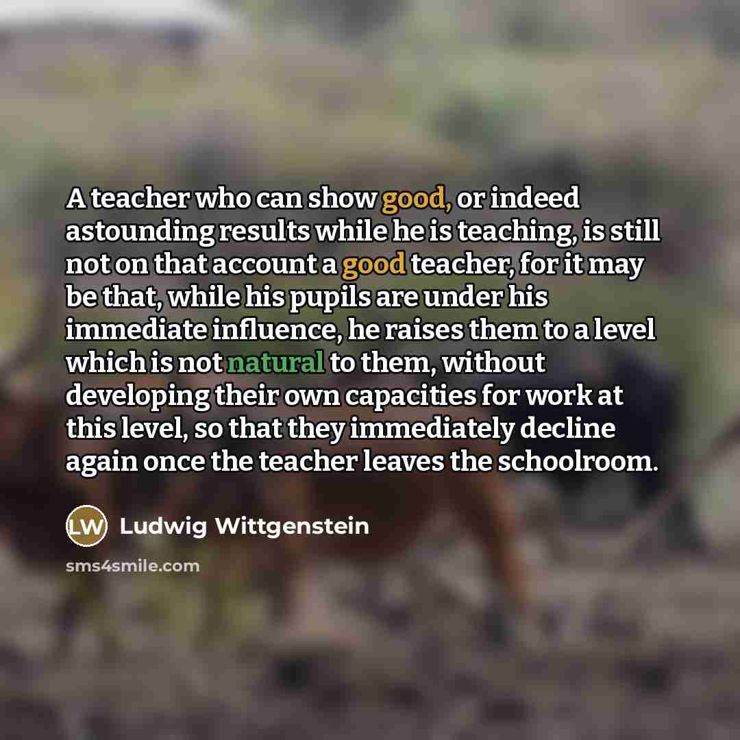 “A teacher who can show good, or indeed astounding results…” quote by Ludwig Wittgenstein