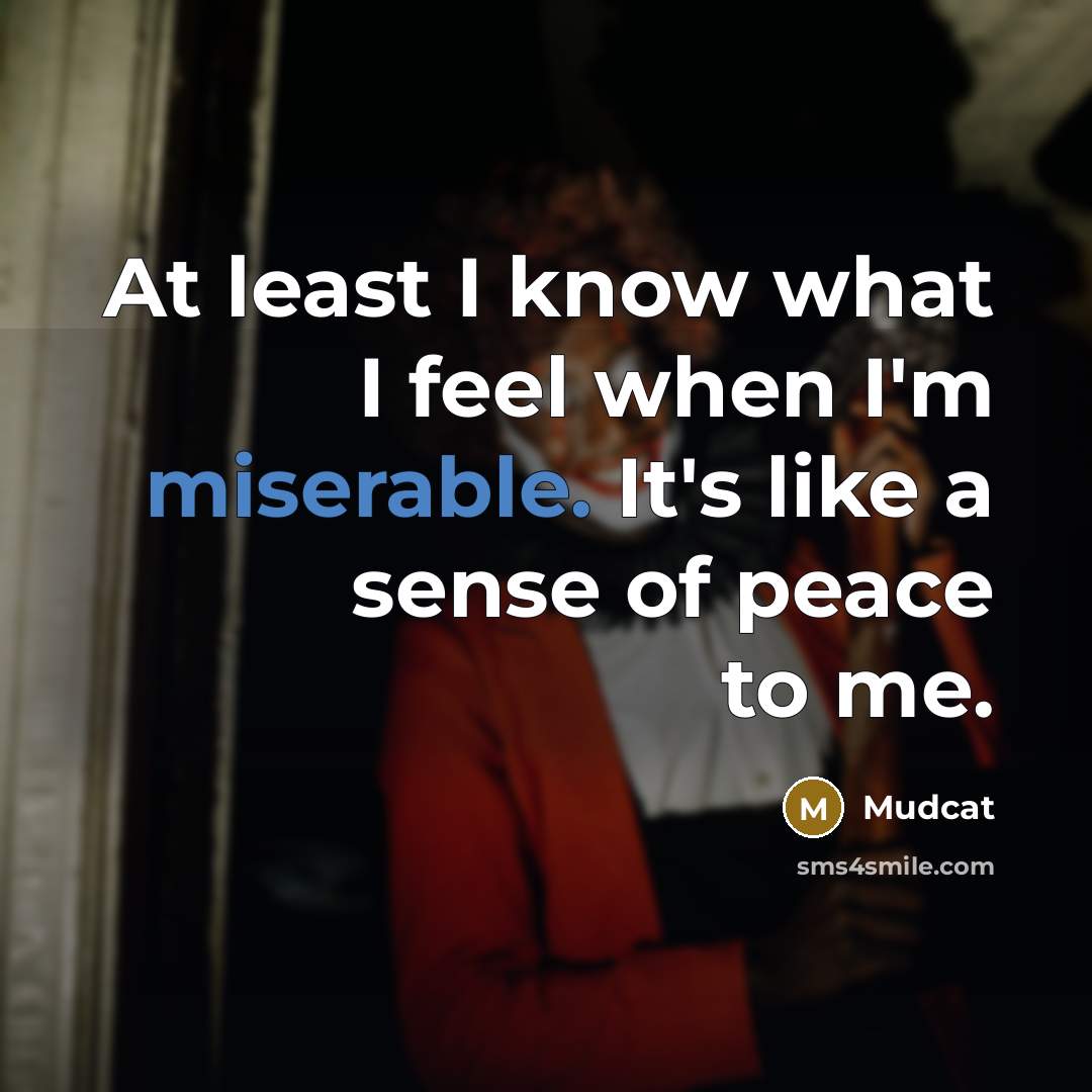 “At least I know what I feel when I'm miserable.…” quote by Mudcat