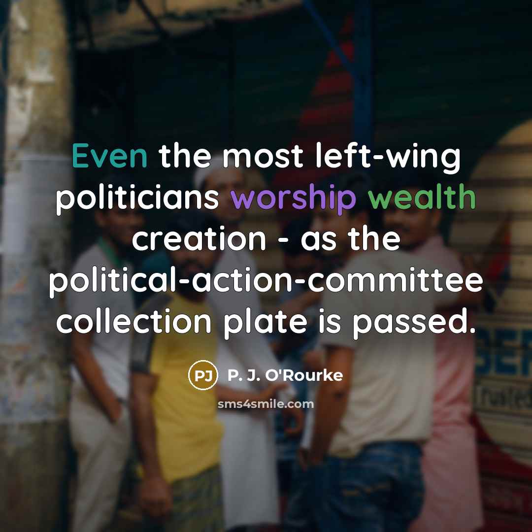 “Even the most left-wing politicians worship wealth creation - as…” quote by P. J. O'Rourke