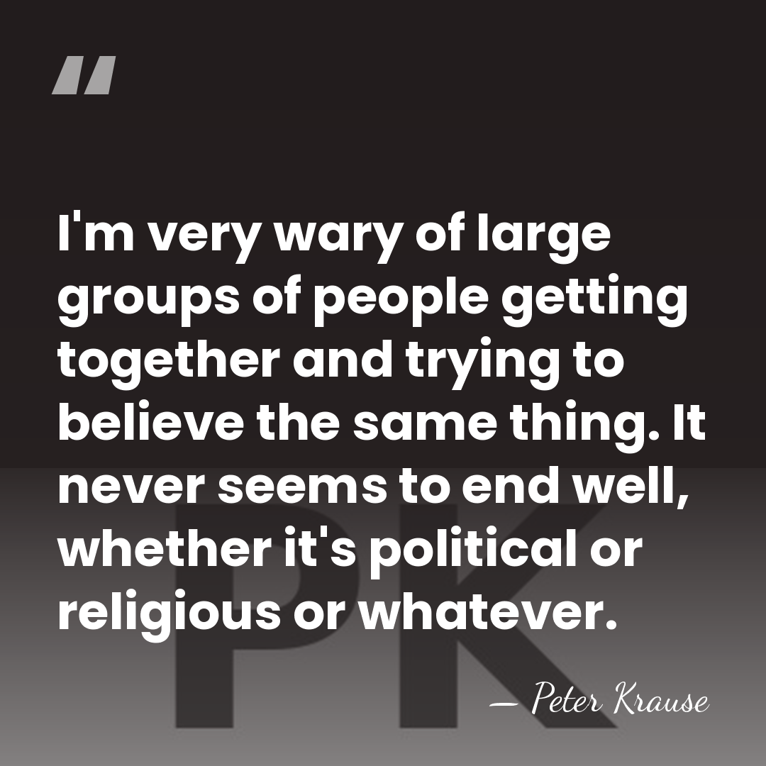 I'm very wary of large groups of people getting together and trying&hellip; - Peter Krause