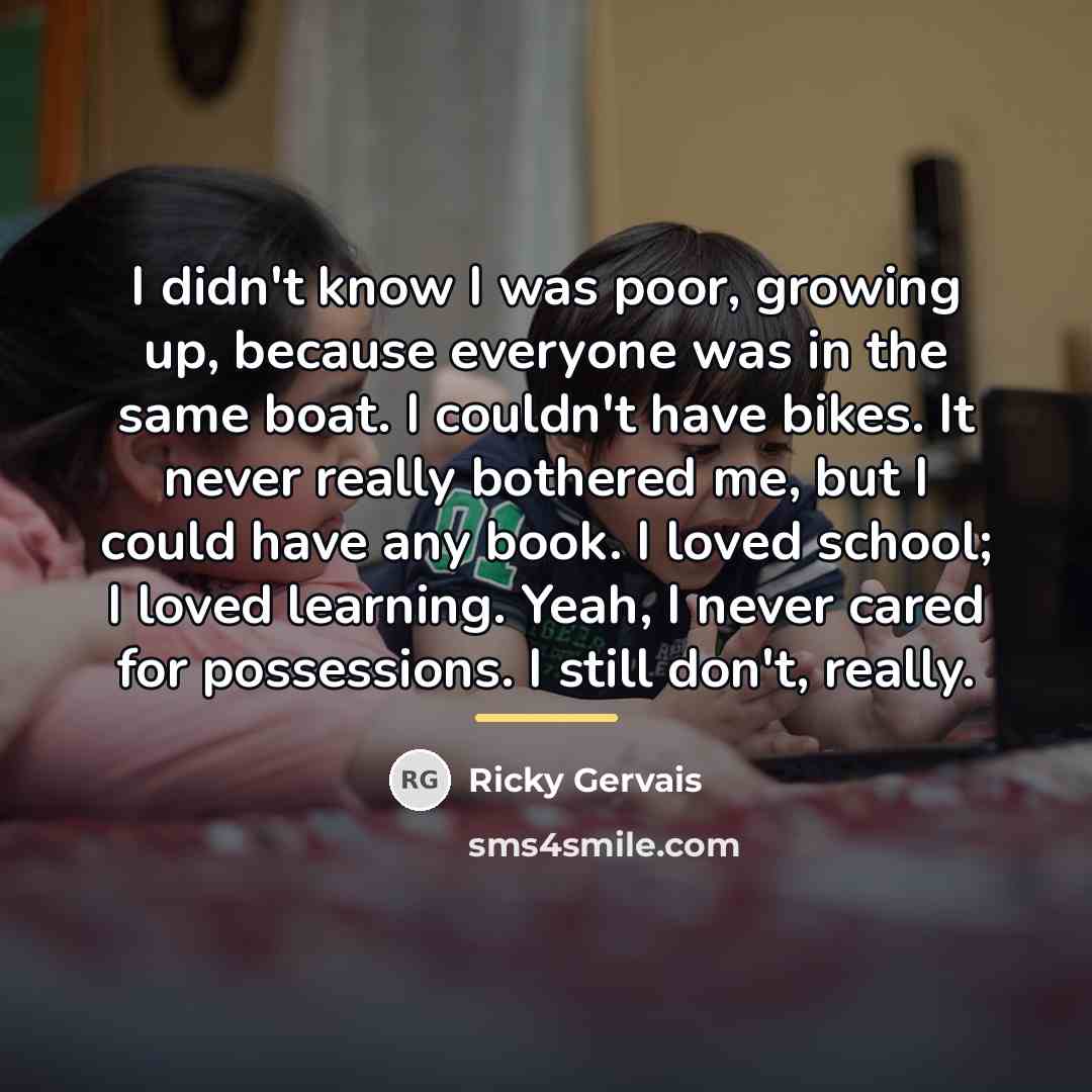 “I didn't know I was poor, growing up, because everyone…” quote by Ricky Gervais