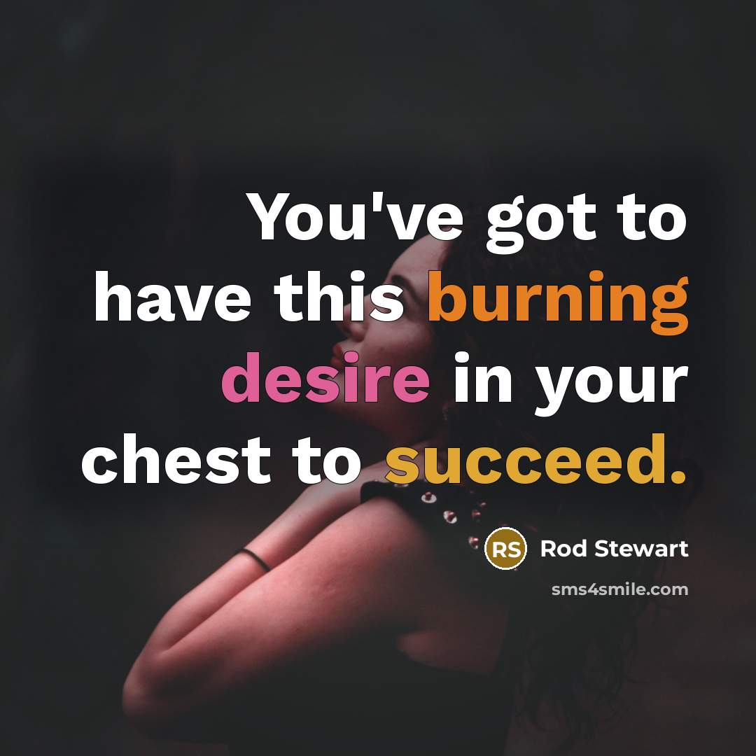 “You've got to have this burning desire in your chest…” quote by Rod Stewart