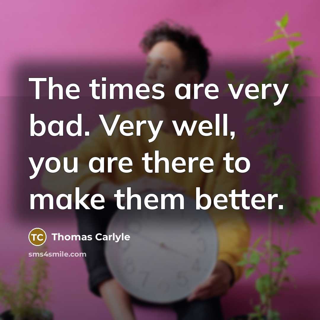 “The times are very bad. Very well, you are there…” quote by Thomas Carlyle