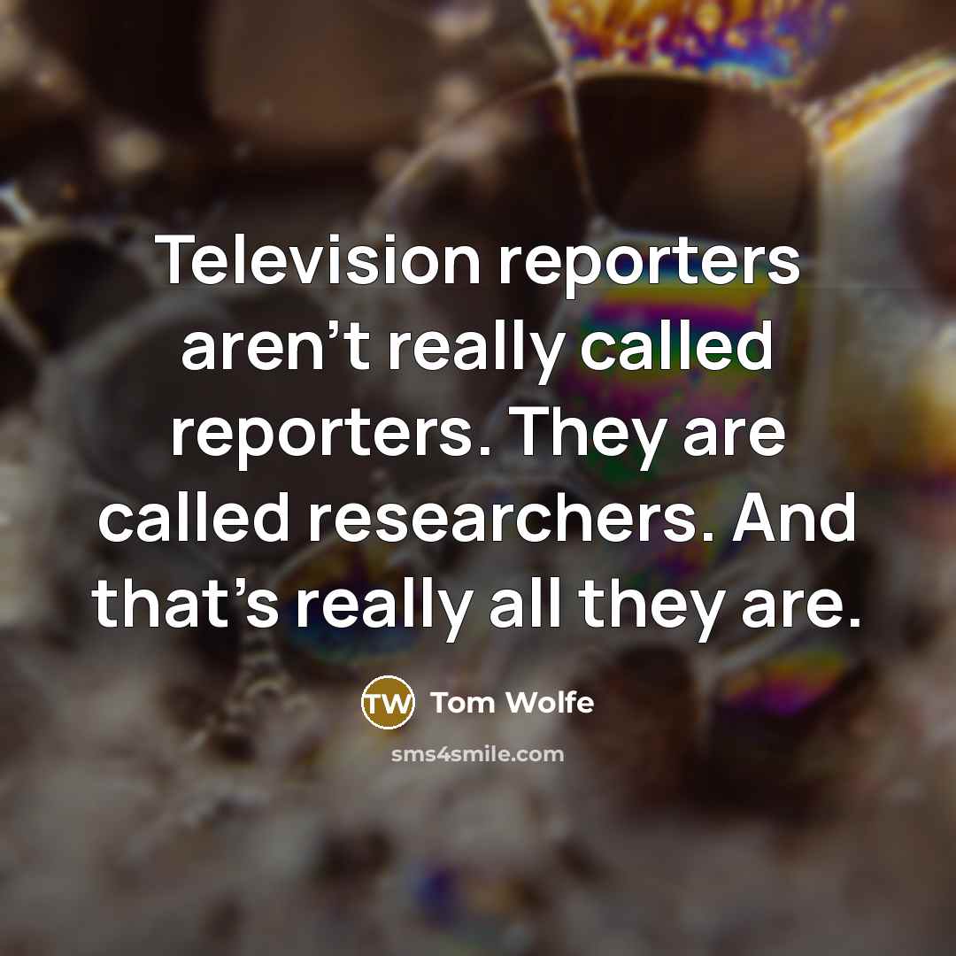 “Television reporters aren't really called reporters. They are called researchers.…” quote by Tom Wolfe