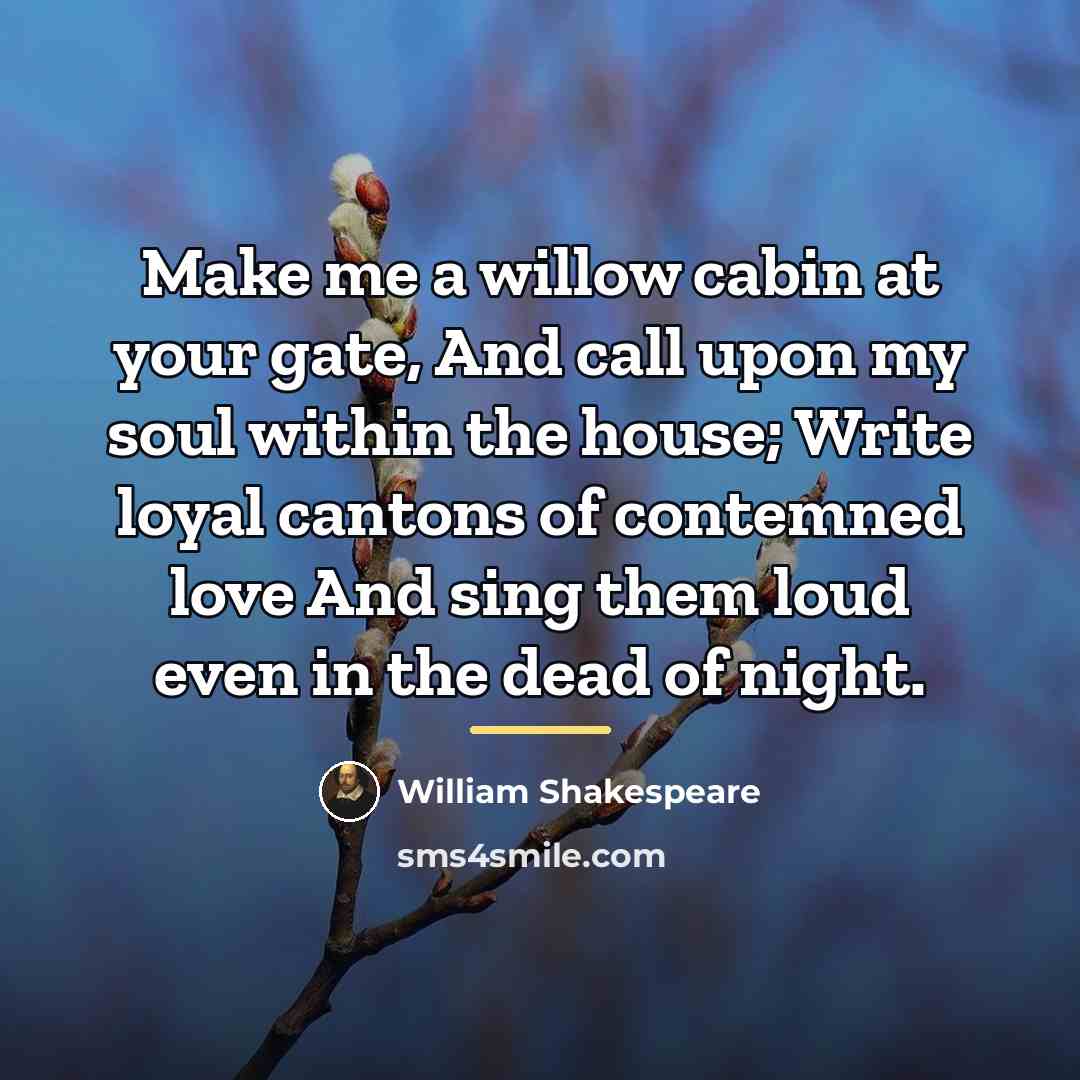 “Make me a willow cabin at your gate, And call…” quote by William Shakespeare
