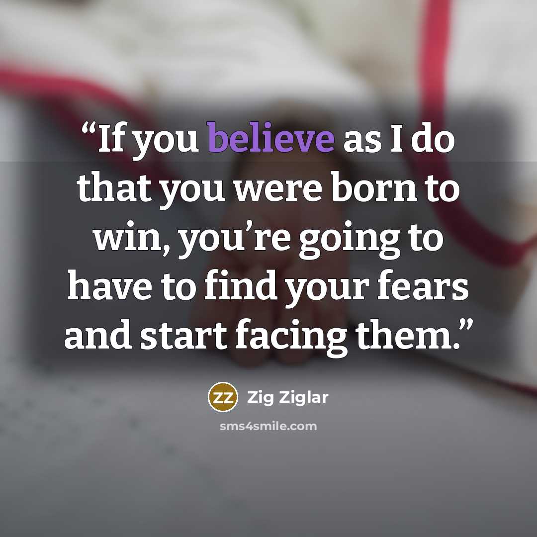 “If you believe as I do that you were born to win, you’re going to have to find your fears and start facing them.” quote by Zig Ziglar