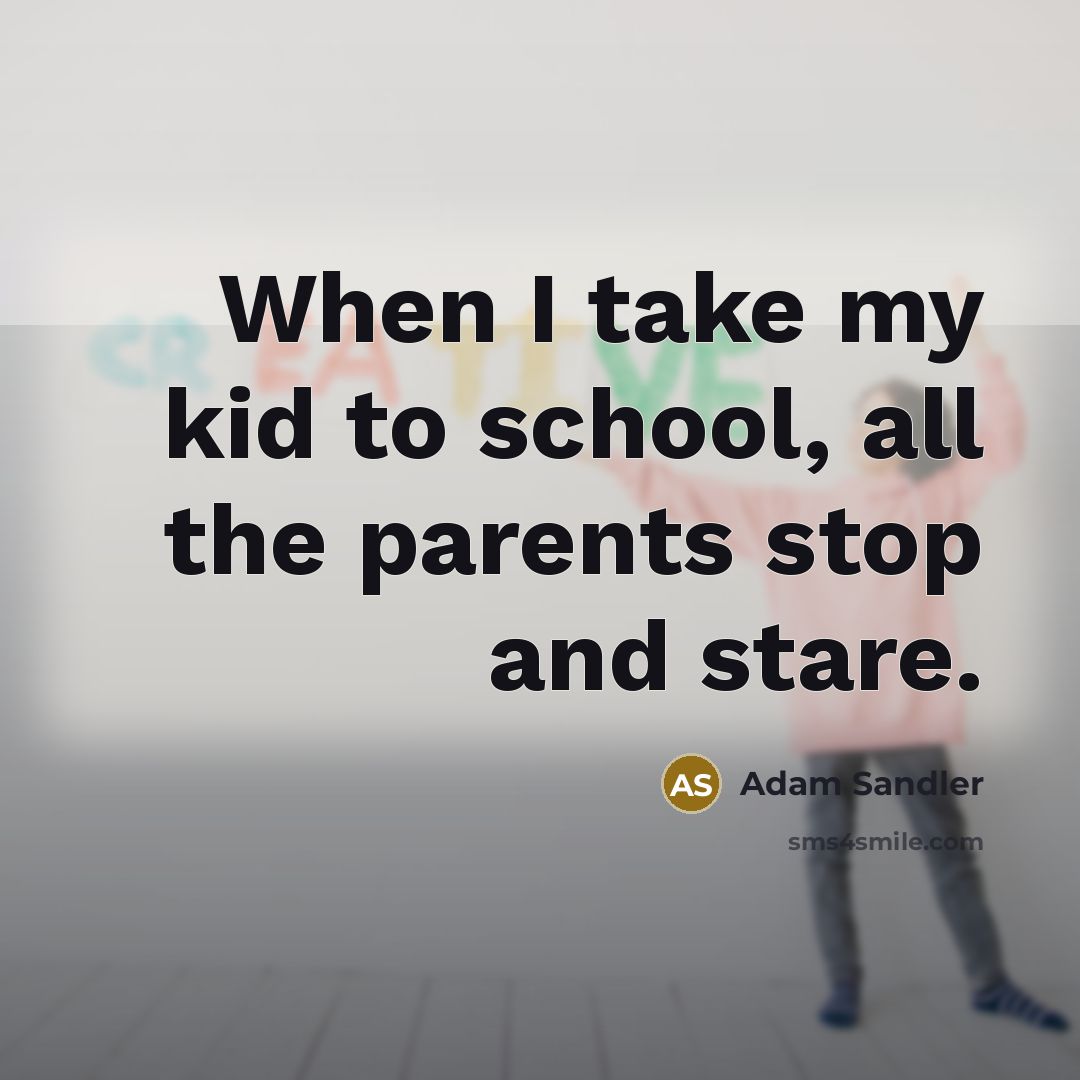 “When I take my kid to school, all the parents…” quote by Adam Sandler