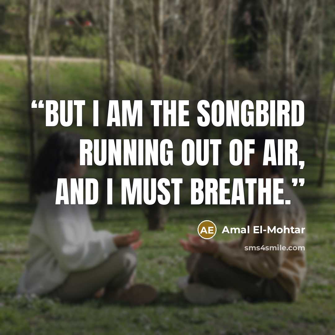 “But I am the songbird running out of air, and I must breathe.” quote by Amal El-Mohtar