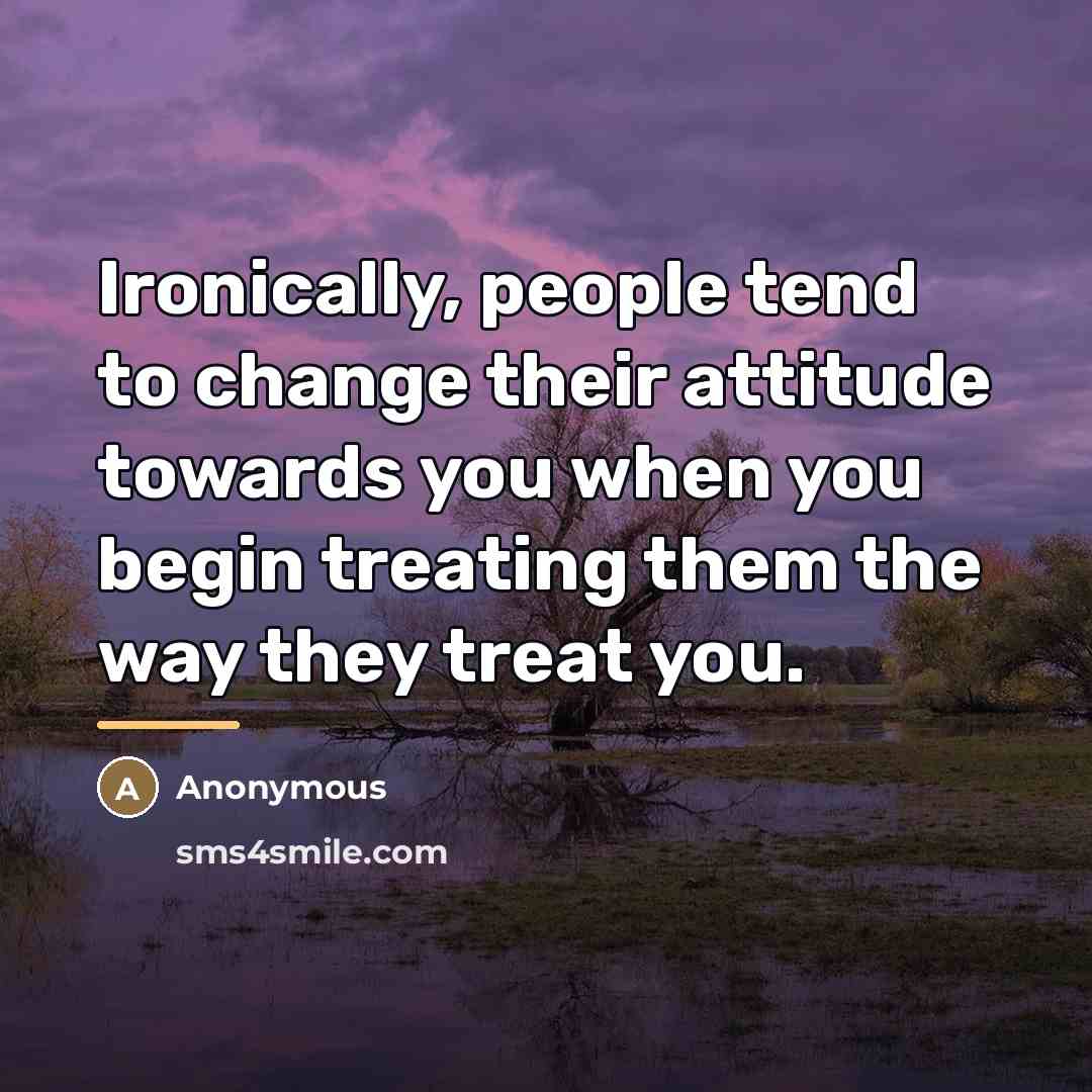 “Ironically, people tend to change their attitude towards you when…” quote by Anonymous
