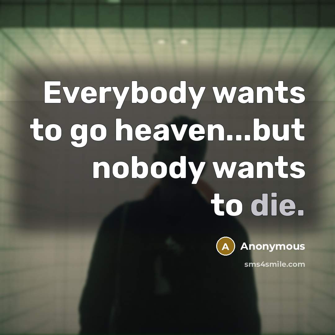 “Everybody wants to go heaven...but nobody wants to die.” quote by Anonymous
