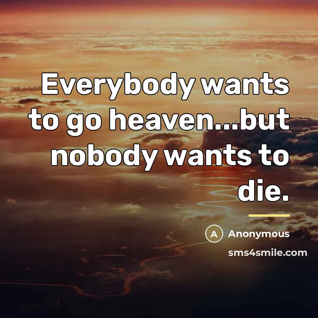 “Everybody wants to go heaven...but nobody wants to die.…” quote by Anonymous