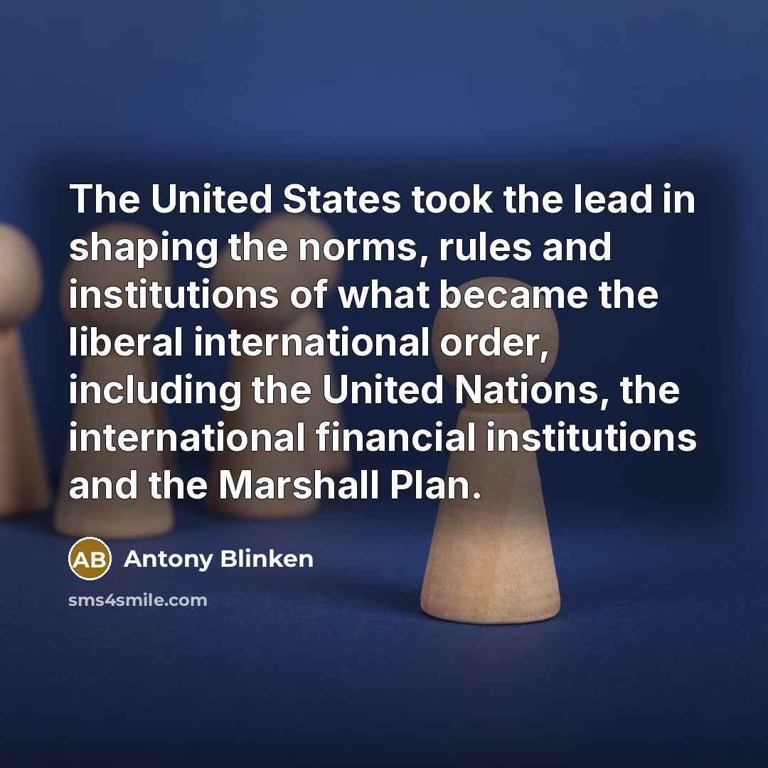 “The United States took the lead in shaping the norms, rules and institutions of what became the liberal international order, including the United Nations, the international financial institutions and the Marshall Plan.” quote by Antony Blinken